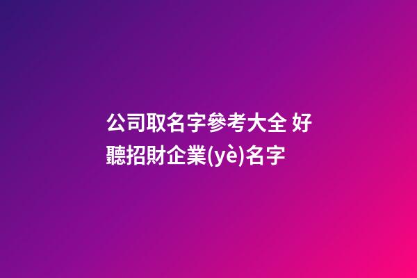 公司取名字參考大全 好聽招財企業(yè)名字